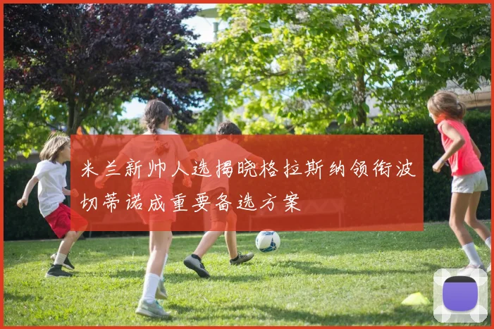 米兰新帅人选揭晓格拉斯纳领衔波切蒂诺成重要备选方案