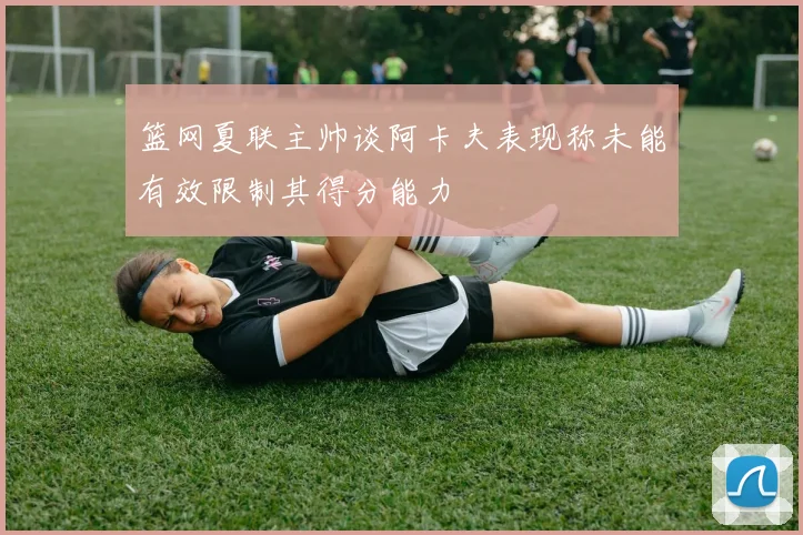 篮网夏联主帅谈阿卡夫表现称未能有效限制其得分能力
