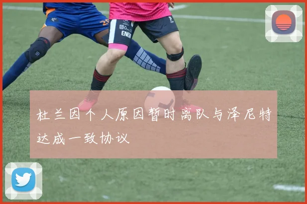 杜兰因个人原因暂时离队与泽尼特达成一致协议