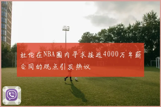 杜伦在NBA圈内寻求接近4000万年薪合同的观点引发热议