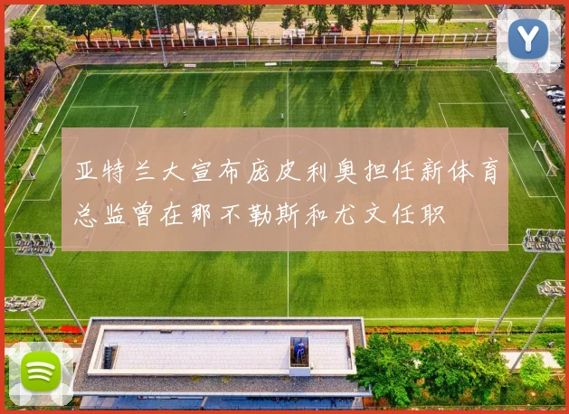 亚特兰大宣布庞皮利奥担任新体育总监曾在那不勒斯和尤文任职