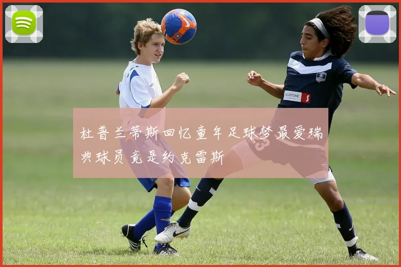 杜普兰蒂斯回忆童年足球梦最爱瑞典球员竟是约克雷斯