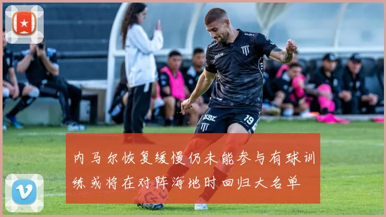 内马尔恢复缓慢仍未能参与有球训练或将在对阵海地时回归大名单