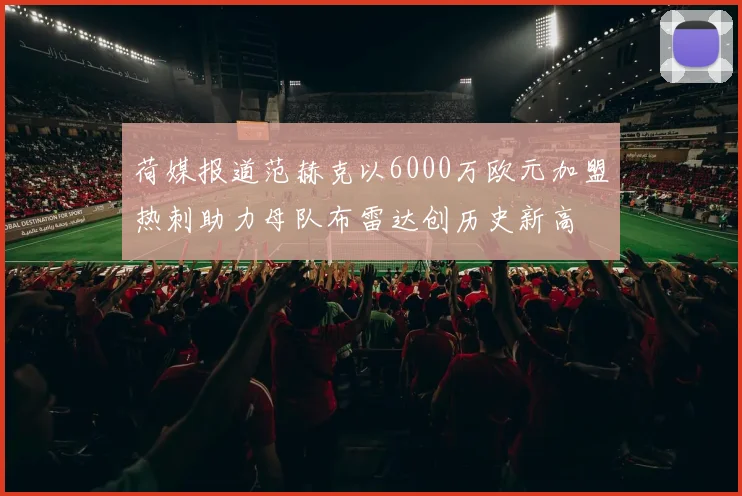 荷媒报道范赫克以6000万欧元加盟热刺助力母队布雷达创历史新高