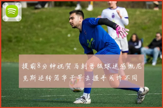 提前8分钟祝贺马刺晋级球迷感慨尼克斯逆转若华子早去握手或许不同