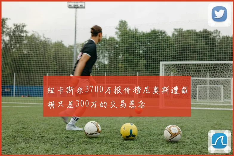 纽卡斯尔3700万报价穆尼奥斯遭截胡只差300万的交易悬念