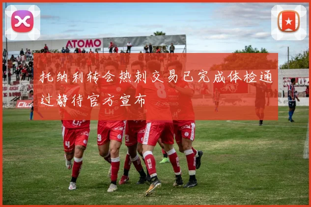 托纳利转会热刺交易已完成体检通过静待官方宣布