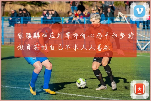 张镇麟回应外界评价心态平和坚持做真实的自己不求人人喜欢