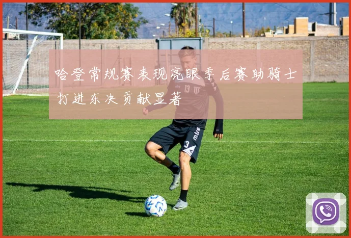 哈登常规赛表现亮眼季后赛助骑士打进东决贡献显著