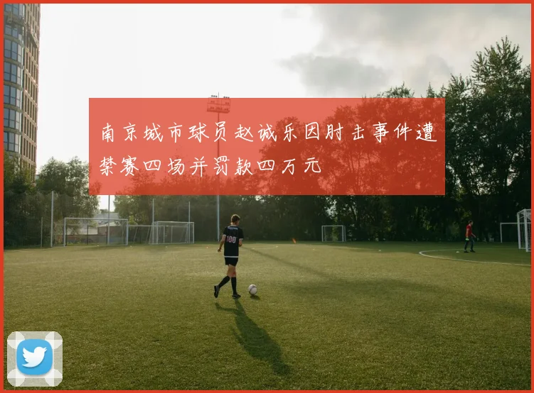 南京城市球员赵诚乐因肘击事件遭禁赛四场并罚款四万元