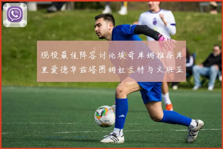 现役最佳阵容讨论埃奇库姆推荐库里爱德华兹塔图姆杜兰特与文班亚马