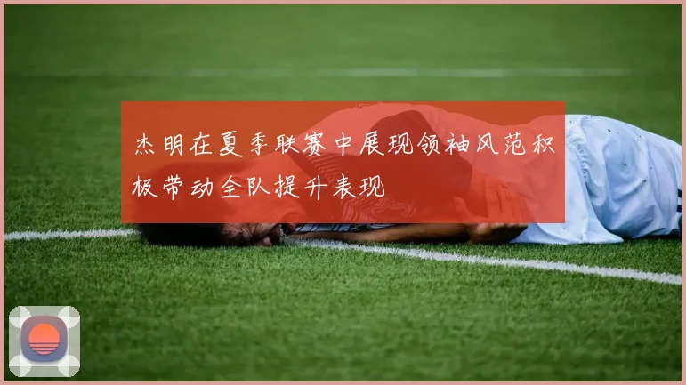 杰明在夏季联赛中展现领袖风范积极带动全队提升表现