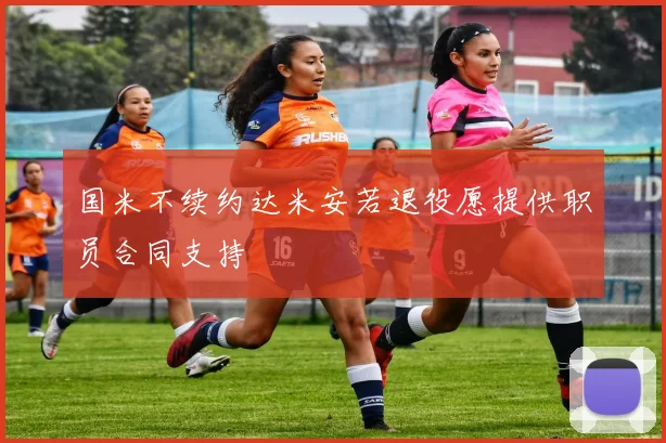 国米不续约达米安若退役愿提供职员合同支持