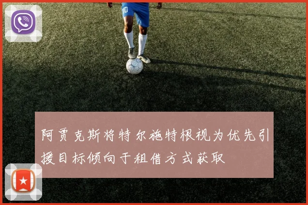 阿贾克斯将特尔施特根视为优先引援目标倾向于租借方式获取